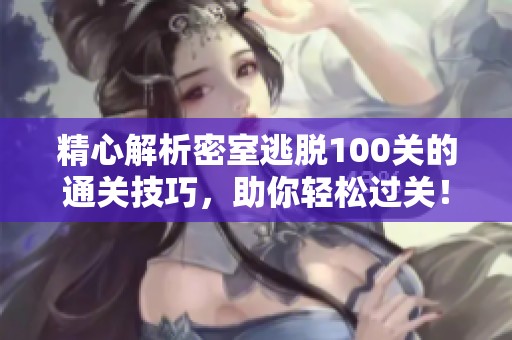 精心解析密室逃脱100关的通关技巧，助你轻松过关！