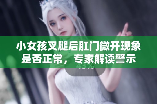小女孩叉腿后肛门微开现象是否正常，专家解读警示