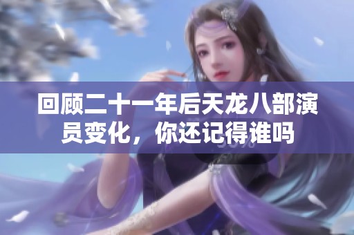 回顾二十一年后天龙八部演员变化，你还记得谁吗