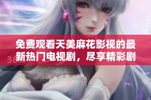 免费观看天美麻花影视的最新热门电视剧，尽享精彩剧情与剧情反转