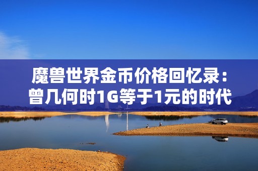 魔兽世界金币价格回忆录：曾几何时1G等于1元的时代