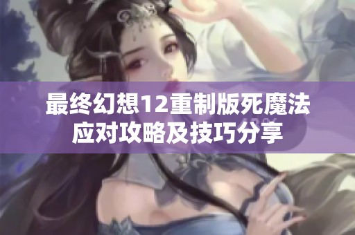 最终幻想12重制版死魔法应对攻略及技巧分享