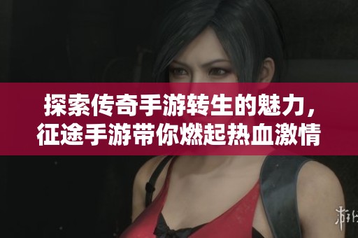 探索传奇手游转生的魅力，征途手游带你燃起热血激情