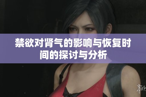 禁欲对肾气的影响与恢复时间的探讨与分析