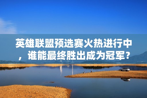 英雄联盟预选赛火热进行中，谁能最终胜出成为冠军？