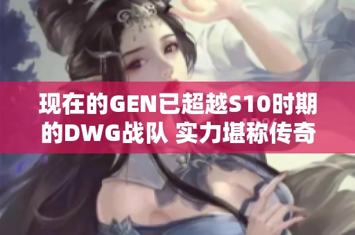 现在的GEN已超越S10时期的DWG战队 实力堪称传奇