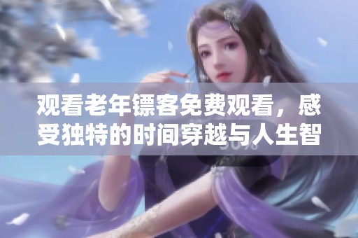 观看老年镖客免费观看，感受独特的时间穿越与人生智慧