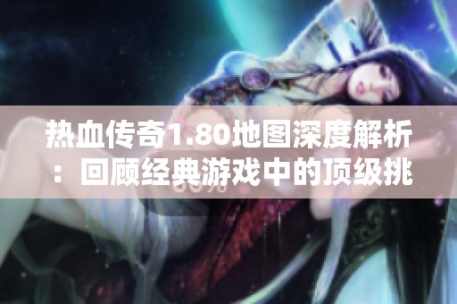 热血传奇1.80地图深度解析：回顾经典游戏中的顶级挑战与激情岁月
