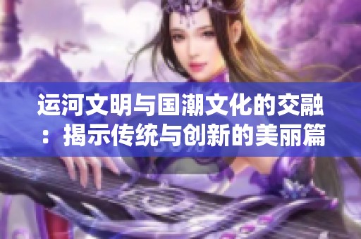 运河文明与国潮文化的交融：揭示传统与创新的美丽篇章