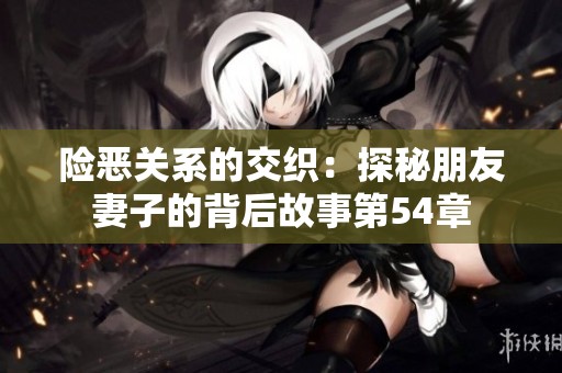 险恶关系的交织：探秘朋友妻子的背后故事第54章