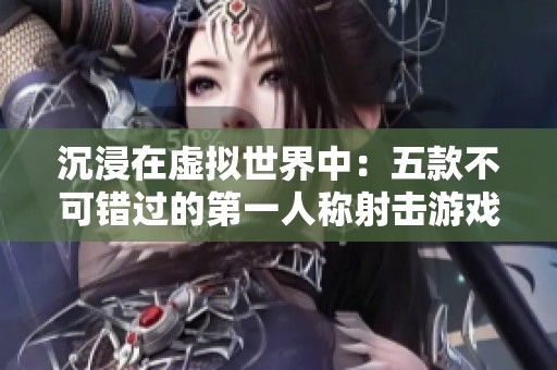 沉浸在虚拟世界中：五款不可错过的第一人称射击游戏推荐