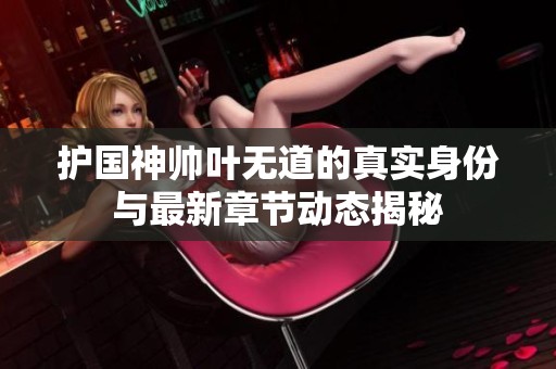 护国神帅叶无道的真实身份与最新章节动态揭秘