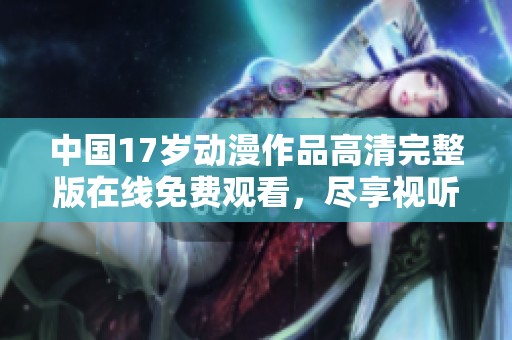 中国17岁动漫作品高清完整版在线免费观看，尽享视听盛宴