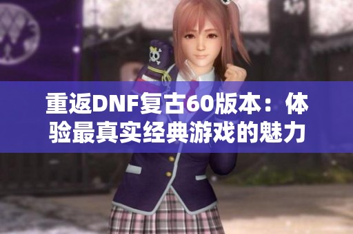 重返DNF复古60版本：体验最真实经典游戏的魅力