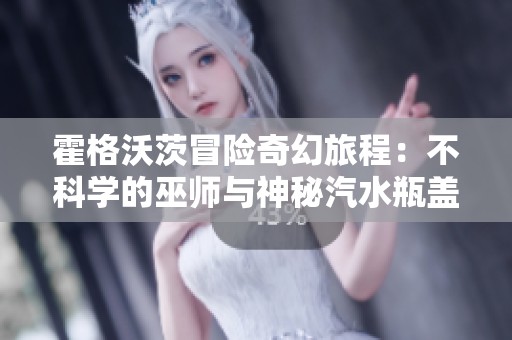 霍格沃茨冒险奇幻旅程：不科学的巫师与神秘汽水瓶盖新篇章