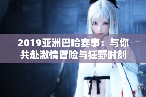2019亚洲巴哈赛事：与你共赴激情冒险与狂野时刻