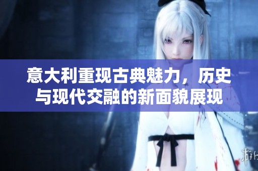 意大利重现古典魅力，历史与现代交融的新面貌展现