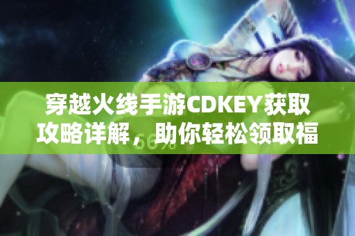穿越火线手游CDKEY获取攻略详解，助你轻松领取福利
