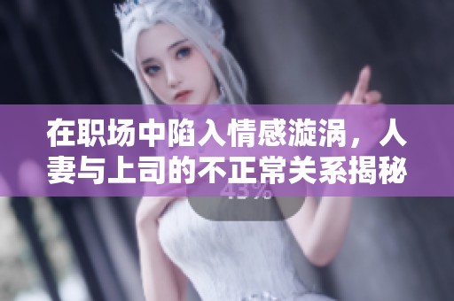 在职场中陷入情感漩涡，人妻与上司的不正常关系揭秘