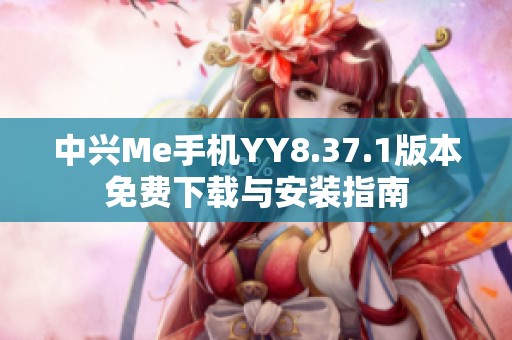 中兴Me手机YY8.37.1版本免费下载与安装指南