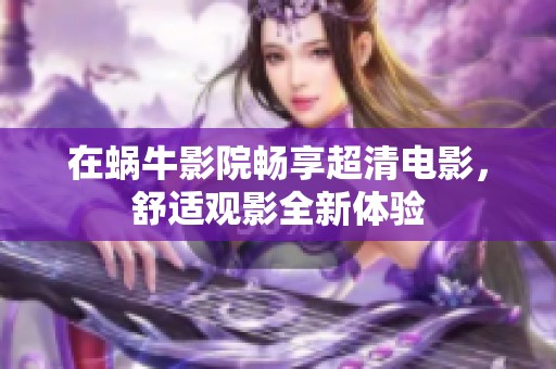 在蜗牛影院畅享超清电影，舒适观影全新体验