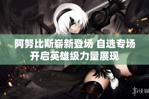阿努比斯崭新登场 自选专场开启英雄级力量展现