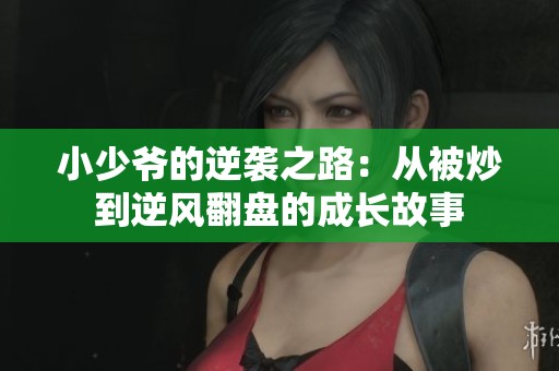 小少爷的逆袭之路：从被炒到逆风翻盘的成长故事