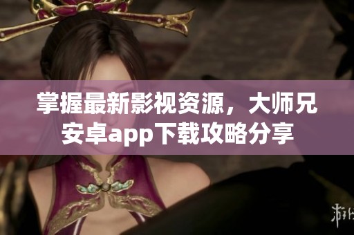 掌握最新影视资源，大师兄安卓app下载攻略分享