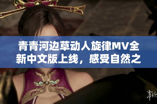 青青河边草动人旋律MV全新中文版上线，感受自然之美