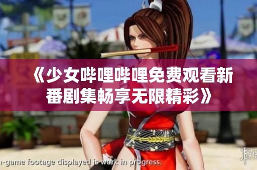 《少女哔哩哔哩免费观看新番剧集畅享无限精彩》