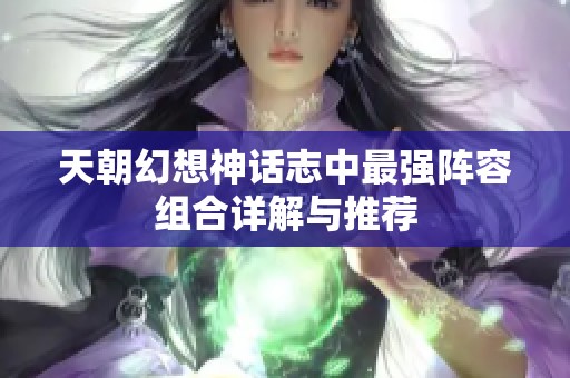 天朝幻想神话志中最强阵容组合详解与推荐