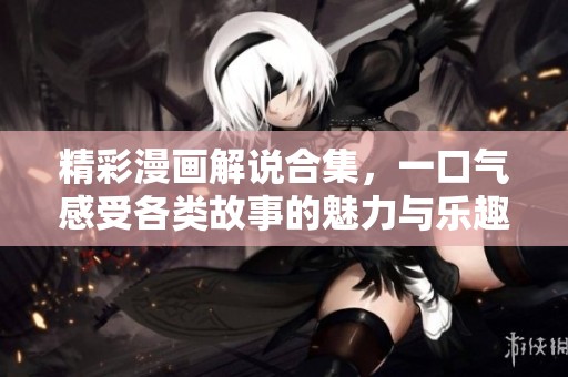精彩漫画解说合集，一口气感受各类故事的魅力与乐趣