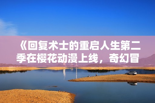 《回复术士的重启人生第二季在樱花动漫上线，奇幻冒险再度启程》