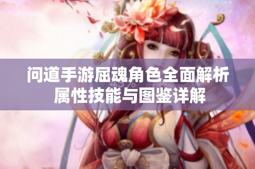 问道手游屈魂角色全面解析 属性技能与图鉴详解