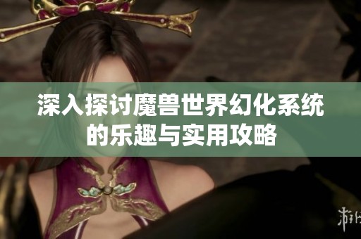深入探讨魔兽世界幻化系统的乐趣与实用攻略