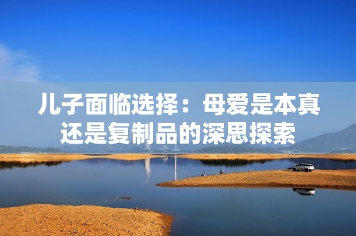 儿子面临选择：母爱是本真还是复制品的深思探索
