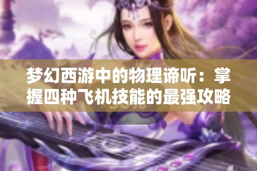 梦幻西游中的物理谛听：掌握四种飞机技能的最强攻略