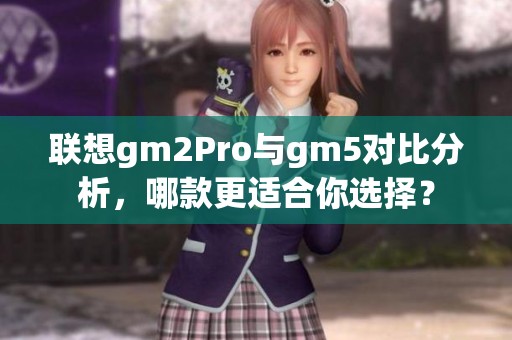 联想gm2Pro与gm5对比分析，哪款更适合你选择？