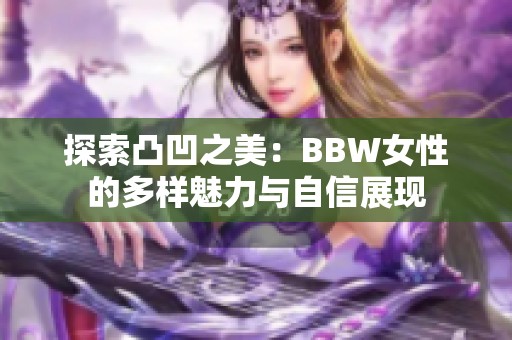 探索凸凹之美：BBW女性的多样魅力与自信展现