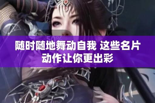 随时随地舞动自我 这些名片动作让你更出彩