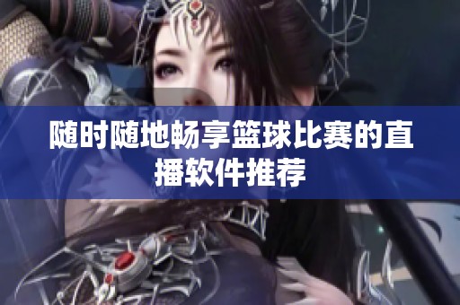 随时随地畅享篮球比赛的直播软件推荐