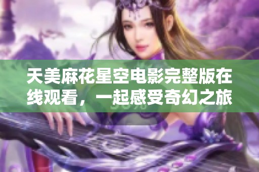 天美麻花星空电影完整版在线观看，一起感受奇幻之旅
