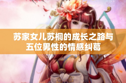 苏家女儿苏桐的成长之路与五位男性的情感纠葛