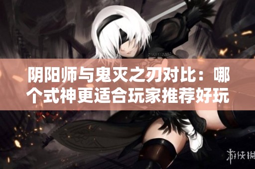 阴阳师与鬼灭之刃对比：哪个式神更适合玩家推荐好玩的单机手游