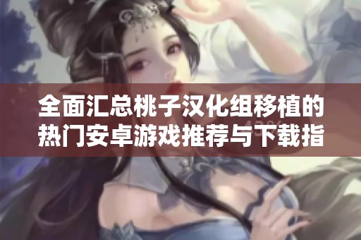 全面汇总桃子汉化组移植的热门安卓游戏推荐与下载指南