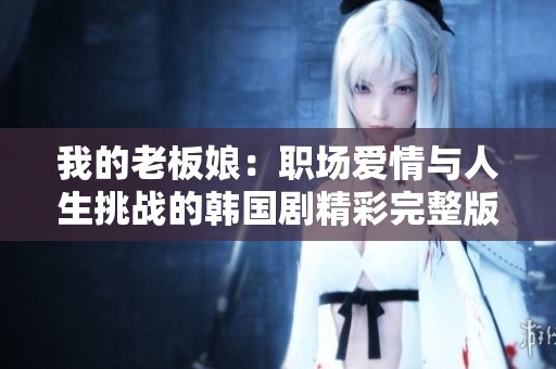 我的老板娘：职场爱情与人生挑战的韩国剧精彩完整版
