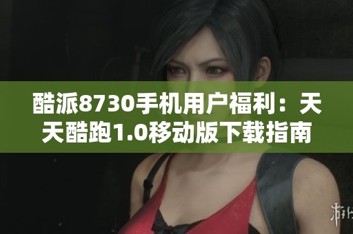 酷派8730手机用户福利：天天酷跑1.0移动版下载指南