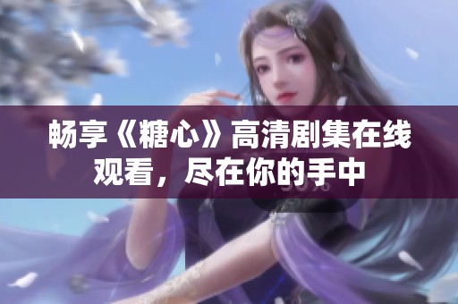 畅享《糖心》高清剧集在线观看，尽在你的手中