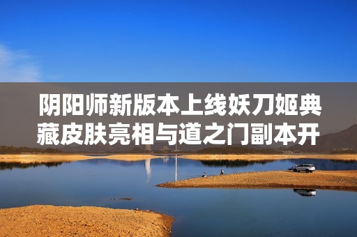 阴阳师新版本上线妖刀姬典藏皮肤亮相与道之门副本开启