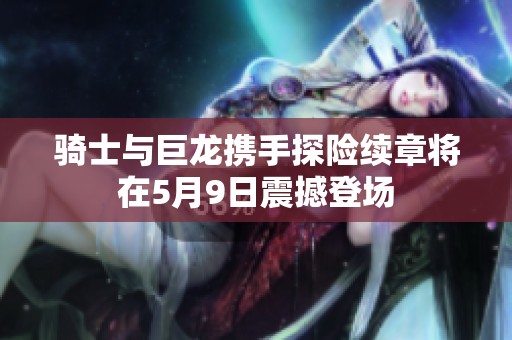 骑士与巨龙携手探险续章将在5月9日震撼登场